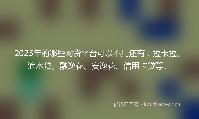 2025年的哪些网贷平台可以不用还有：拉卡拉、滴水贷、融逸花、安逸花、信用卡贷等。
