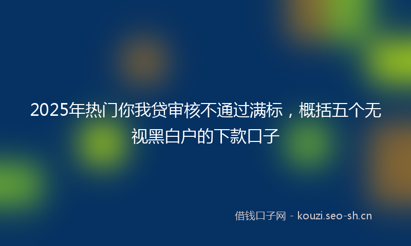 2025年热门你我贷审核不通过满标，概括五个无视黑白户的下款口子