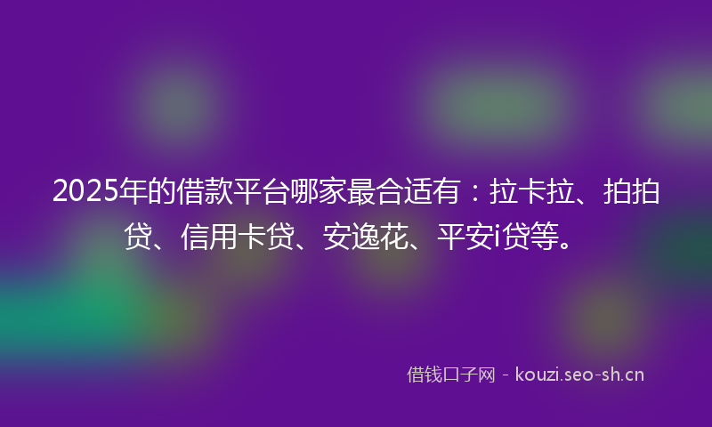2025年的借款平台哪家最合适有：拉卡拉、拍拍贷、信用卡贷、安逸花、平安i贷等。