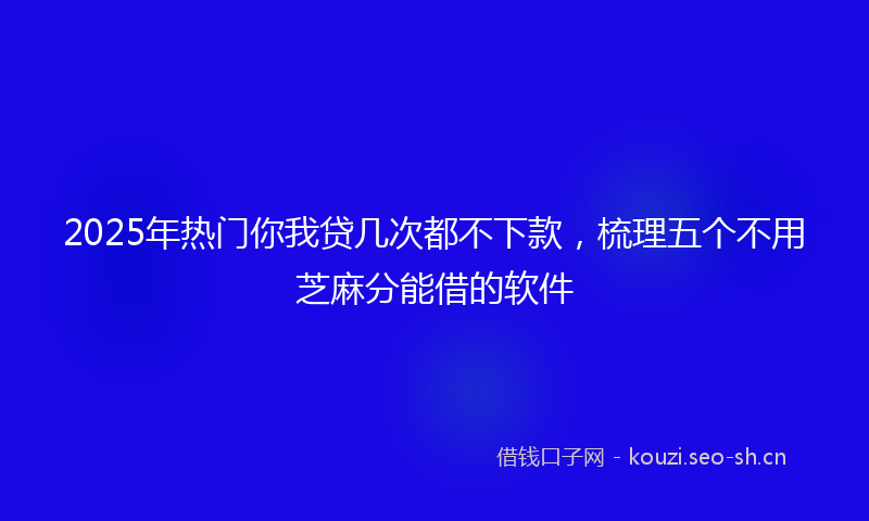 2025年热门你我贷几次都不下款，梳理五个不用芝麻分能借的软件