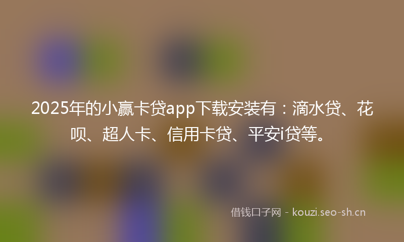 2025年的小赢卡贷app下载安装有：滴水贷、花呗、超人卡、信用卡贷、平安i贷等。