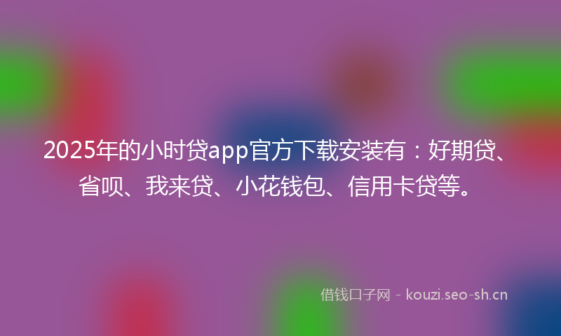 2025年的小时贷app官方下载安装有：好期贷、省呗、我来贷、小花钱包、信用卡贷等。