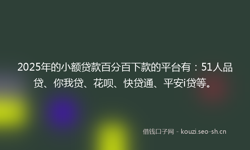 2025年的小额贷款百分百下款的平台有：51人品贷、你我贷、花呗、快贷通、平安i贷等。