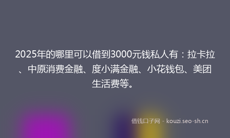 2025年的哪里可以借到3000元钱私人有：拉卡拉、中原消费金融、度小满金融、小花钱包、美团生活费等。