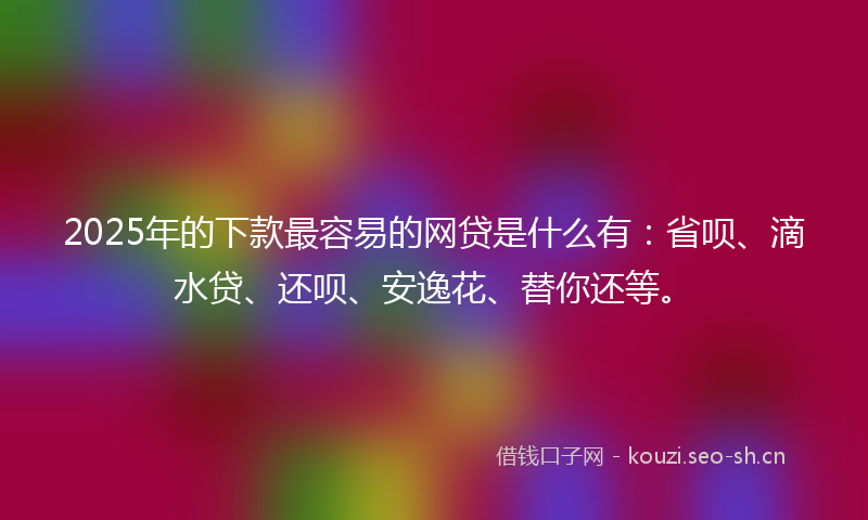 2025年的下款最容易的网贷是什么有：省呗、滴水贷、还呗、安逸花、替你还等。