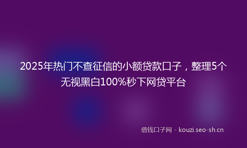 2025年热门不查征信的小额贷款口子，整理5个无视黑白100%秒下网贷平台