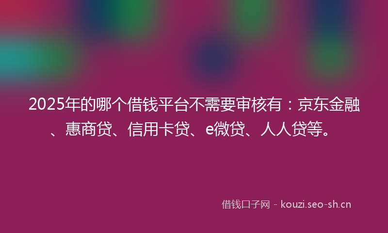 2025年的哪个借钱平台不需要审核有：京东金融、惠商贷、信用卡贷、e微贷、人人贷等。