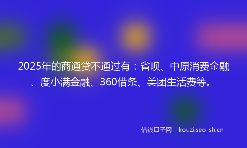 2025年的商通贷不通过有：省呗、中原消费金融、度小满金融、360借条、美团生活费等。