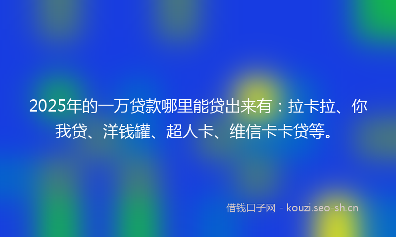 2025年的一万贷款哪里能贷出来有：拉卡拉、你我贷、洋钱罐、超人卡、维信卡卡贷等。