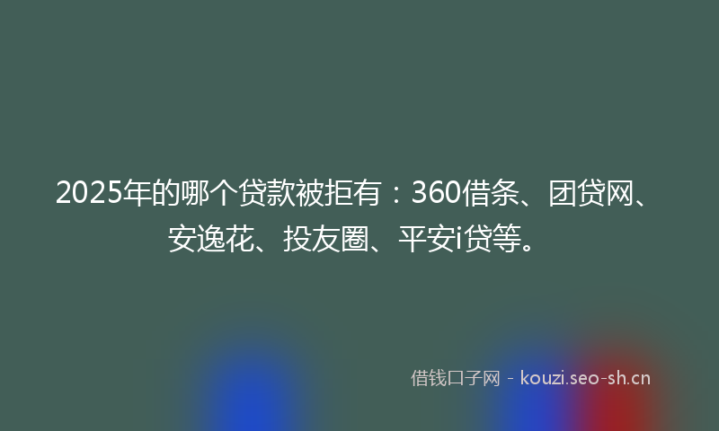2025年的哪个贷款被拒有：360借条、团贷网、安逸花、投友圈、平安i贷等。