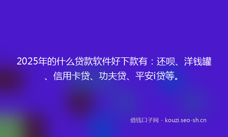 2025年的什么贷款软件好下款有：还呗、洋钱罐、信用卡贷、功夫贷、平安i贷等。