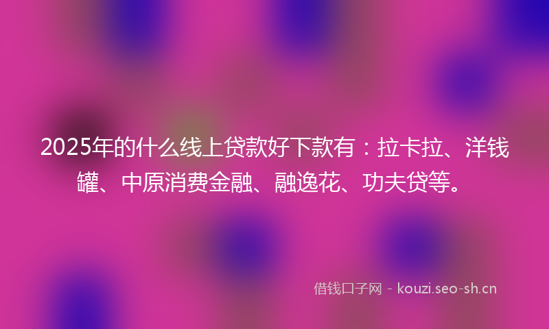 2025年的什么线上贷款好下款有：拉卡拉、洋钱罐、中原消费金融、融逸花、功夫贷等。
