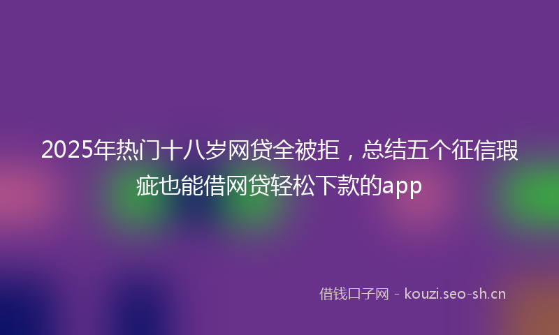 2025年热门十八岁网贷全被拒，总结五个征信瑕疵也能借网贷轻松下款的app