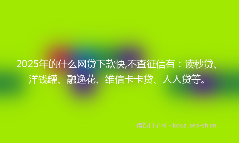 2025年的什么网贷下款快,不查征信有：读秒贷、洋钱罐、融逸花、维信卡卡贷、人人贷等。