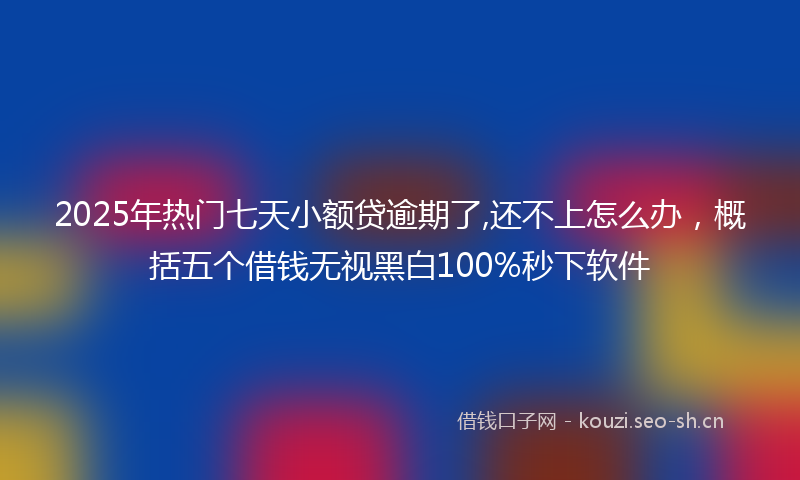 2025年热门七天小额贷逾期了,还不上怎么办，概括五个借钱无视黑白100%秒下软件