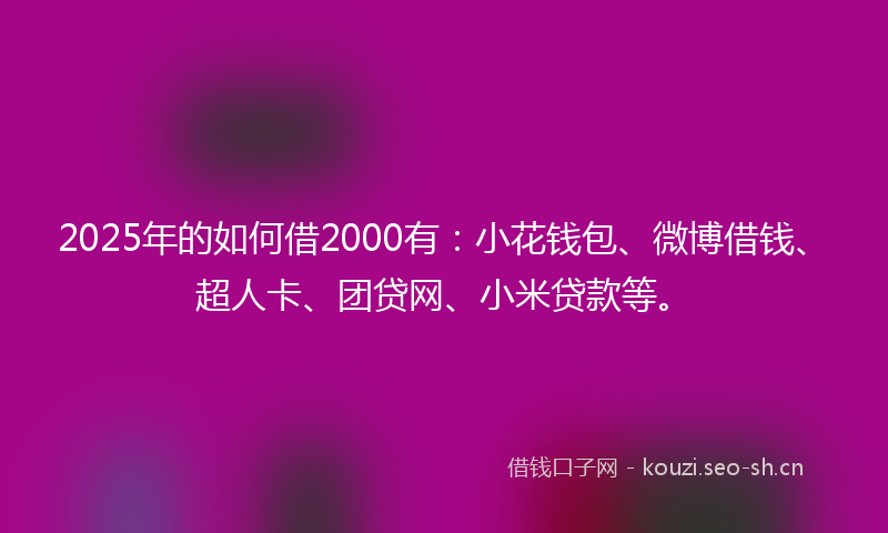 2025年的如何借2000有：小花钱包、微博借钱、超人卡、团贷网、小米贷款等。