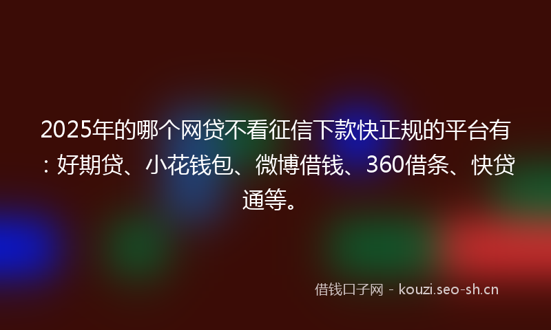 2025年的哪个网贷不看征信下款快正规的平台有：好期贷、小花钱包、微博借钱、360借条、快贷通等。