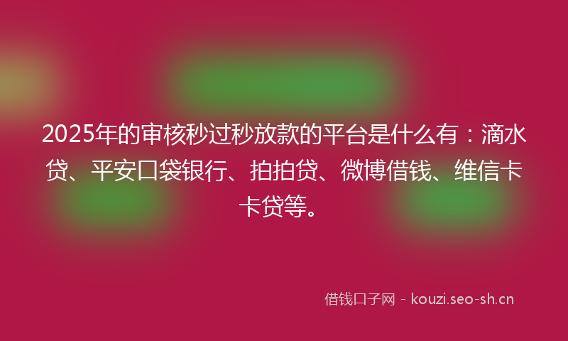 2025年的审核秒过秒放款的平台是什么有:滴水贷、平安口袋银行、拍拍贷、微博借钱、维信卡卡贷等。