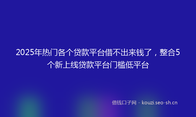 2025年热门各个贷款平台借不出来钱了，整合5个新上线贷款平台门槛低平台