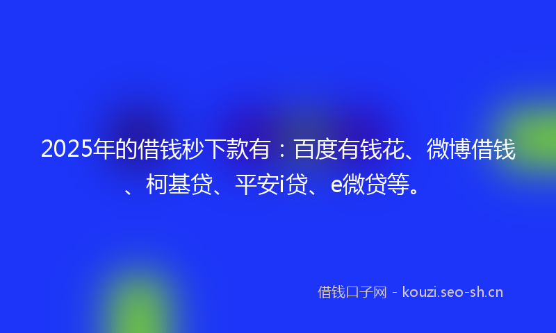 2025年的借钱秒下款有：百度有钱花、微博借钱、柯基贷、平安i贷、e微贷等。