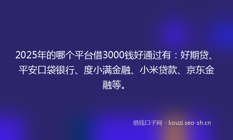 2025年的哪个平台借3000钱好通过有：好期贷、平安口袋银行、度小满金融、小米贷款、京东金融等。