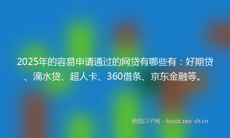 2025年的容易申请通过的网贷有哪些有：好期贷、滴水贷、超人卡、360借条、京东金融等。