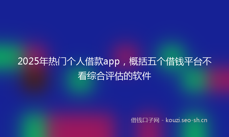 2025年热门个人借款app，概括五个借钱平台不看综合评估的软件