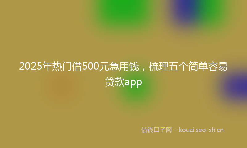 2025年热门借500元急用钱，梳理五个简单容易贷款app
