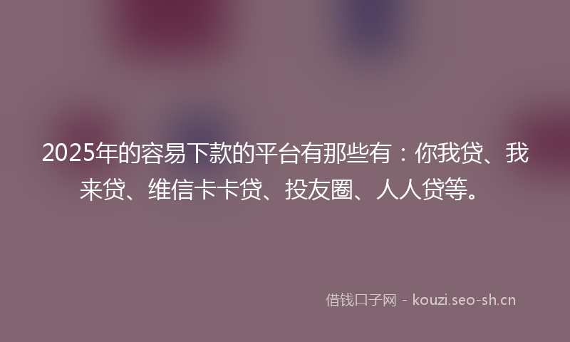2025年的容易下款的平台有那些有：你我贷、我来贷、维信卡卡贷、投友圈、人人贷等。