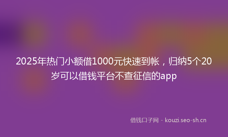 2025年热门小额借1000元快速到帐，归纳5个20岁可以借钱平台不查征信的app