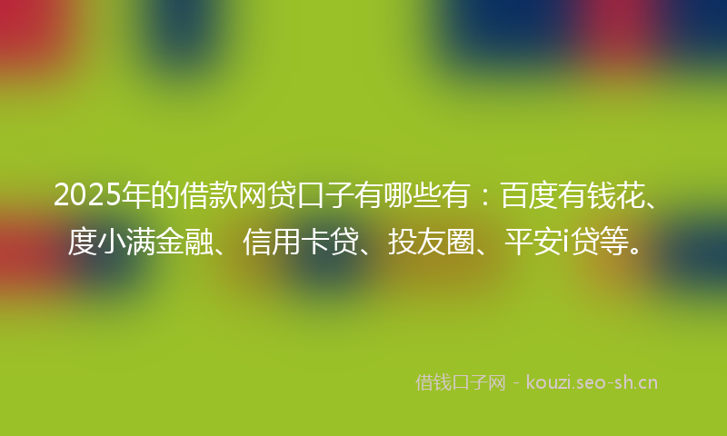 2025年的借款网贷口子有哪些有：百度有钱花、度小满金融、信用卡贷、投友圈、平安i贷等。