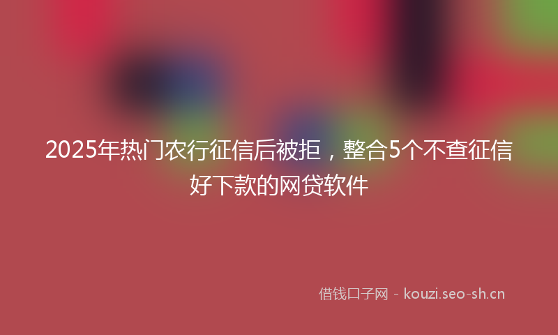 2025年热门农行征信后被拒，整合5个不查征信好下款的网贷软件