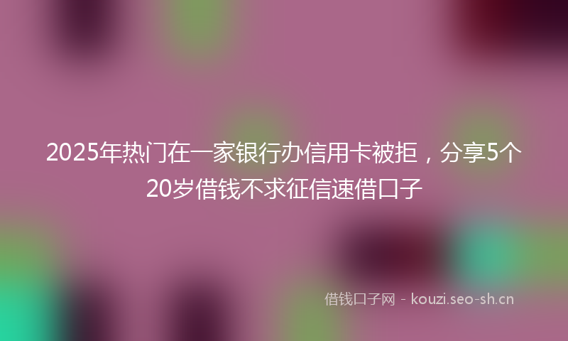 2025年热门在一家银行办信用卡被拒，分享5个20岁借钱不求征信速借口子
