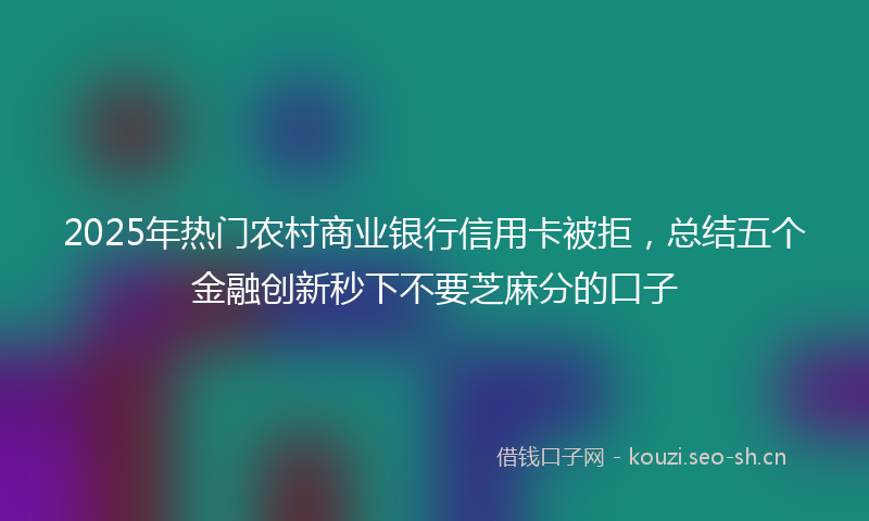 2025年热门农村商业银行信用卡被拒，总结五个金融创新秒下不要芝麻分的口子