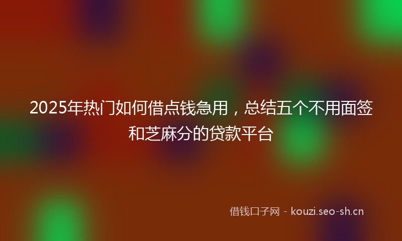 2025年热门如何借点钱急用，总结五个不用面签和芝麻分的贷款平台