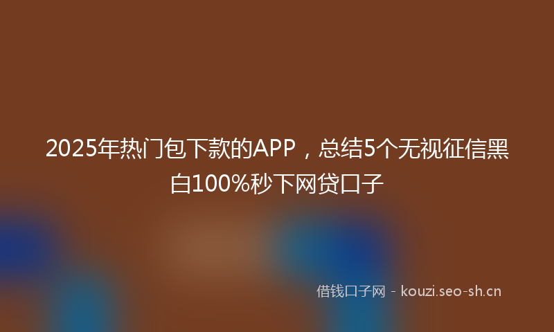 2025年热门包下款的APP,总结5个无视征信黑白100%秒下网贷口子