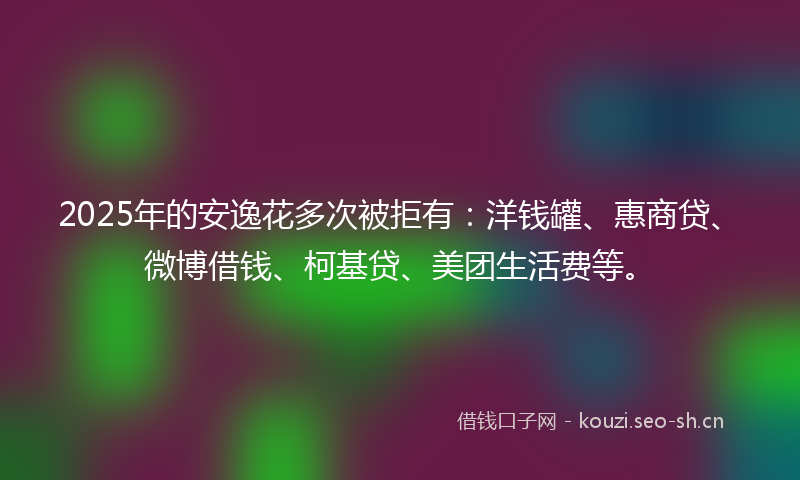 2025年的安逸花多次被拒有：洋钱罐、惠商贷、微博借钱、柯基贷、美团生活费等。