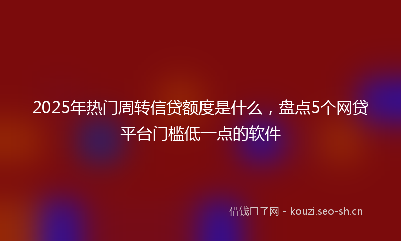 2025年热门周转信贷额度是什么，盘点5个网贷平台门槛低一点的软件