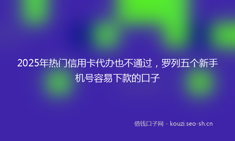 2025年热门信用卡代办也不通过，罗列五个新手机号容易下款的口子