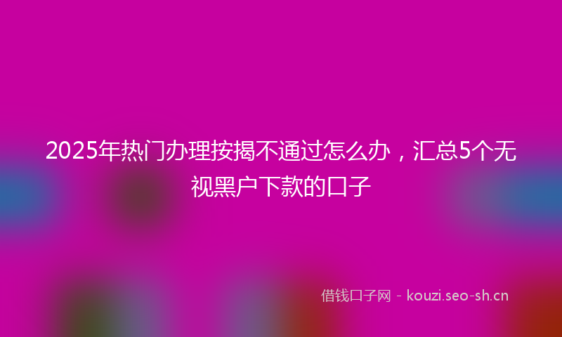 2025年热门办理按揭不通过怎么办，汇总5个无视黑户下款的口子