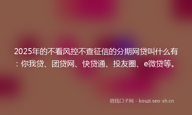 2025年的不看风控不查征信的分期网贷叫什么有：你我贷、团贷网、快贷通、投友圈、e微贷等。