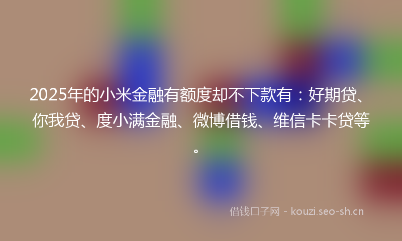 2025年的小米金融有额度却不下款有：好期贷、你我贷、度小满金融、微博借钱、维信卡卡贷等。
