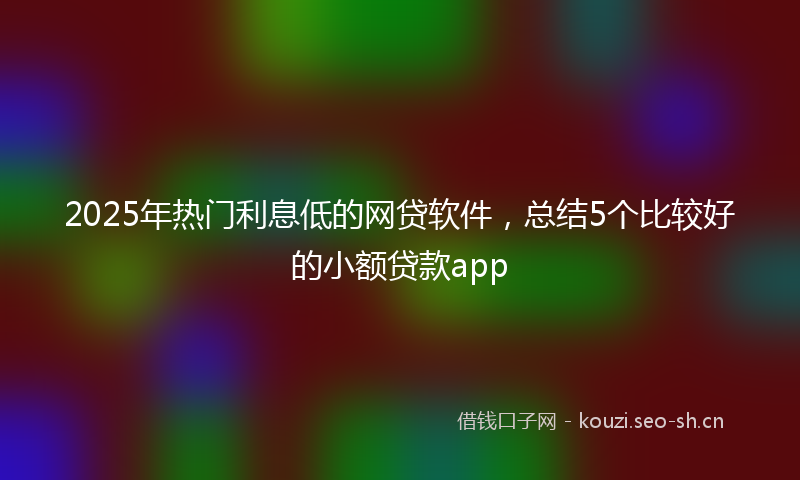 2025年热门利息低的网贷软件，总结5个比较好的小额贷款app