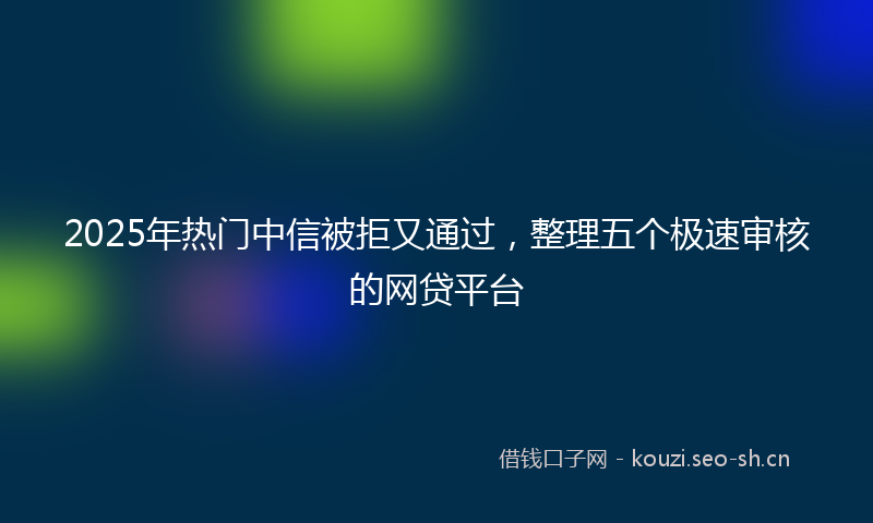 2025年热门中信被拒又通过，整理五个极速审核的网贷平台