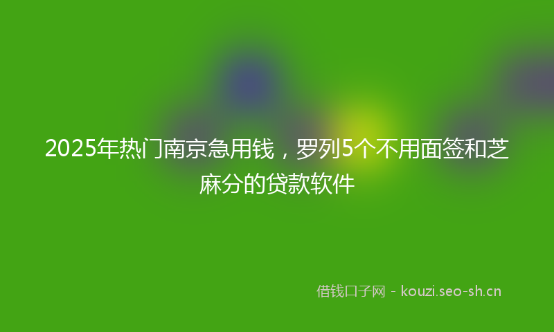 2025年热门南京急用钱，罗列5个不用面签和芝麻分的贷款软件