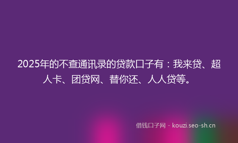2025年的不查通讯录的贷款口子有：我来贷、超人卡、团贷网、替你还、人人贷等。