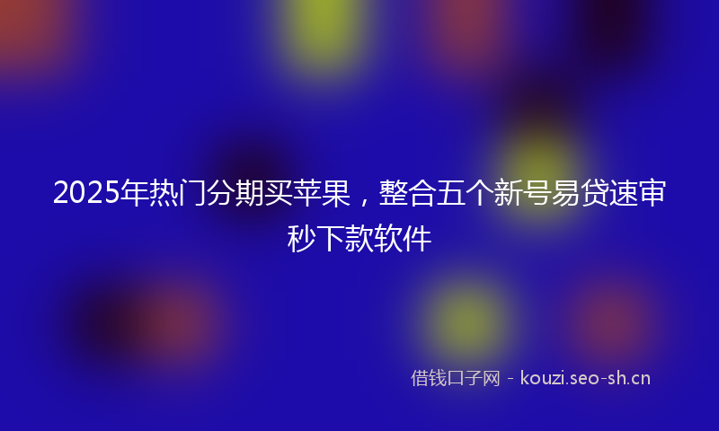 2025年热门分期买苹果,整合五个新号易贷速审秒下款软件
