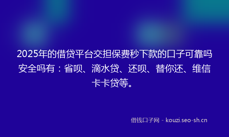 2025年的借贷平台交担保费秒下款的口子可靠吗安全吗有：省呗、滴水贷、还呗、替你还、维信卡卡贷等。
