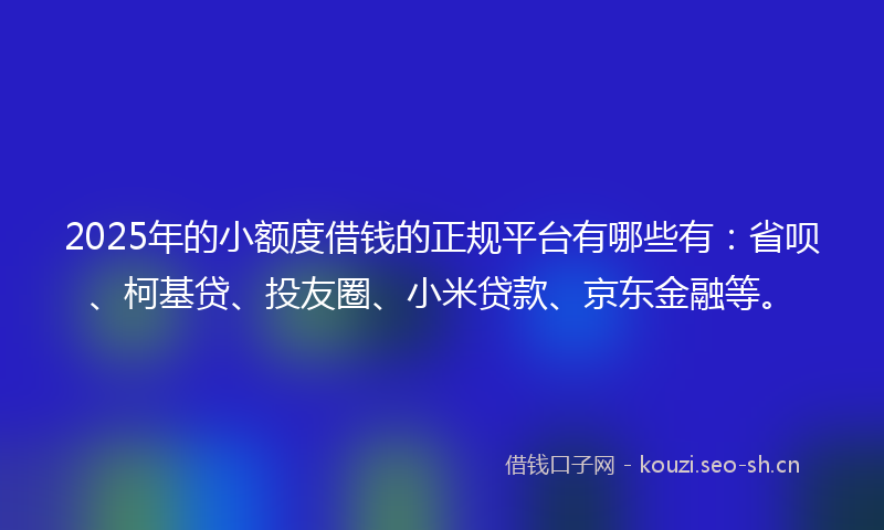 2025年的小额度借钱的正规平台有哪些有：省呗、柯基贷、投友圈、小米贷款、京东金融等。
