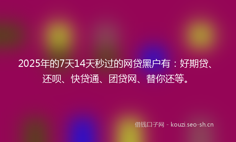 2025年的7天14天秒过的网贷黑户有：好期贷、还呗、快贷通、团贷网、替你还等。